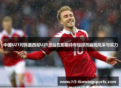 中国U21对阵墨西哥U21激战在即期待年轻球员展现风采与实力
